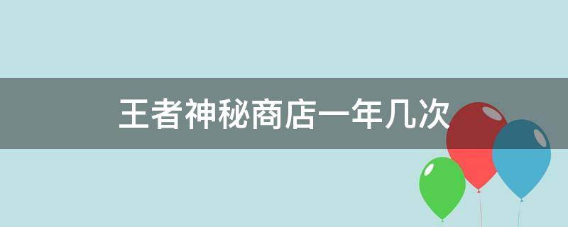 王者神秘商店一年几次（王者荣耀神秘商店一年几次）