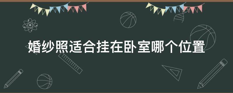 婚纱照适合挂在卧室哪个位置（婚纱照一般挂在卧室哪里好）