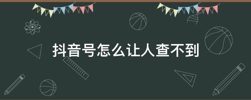 抖音号怎么让人查不到 抖音怎样设置别人查不到我抖音号