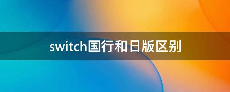 switch国行和日版区别 switch国行和日版区别应该买哪个