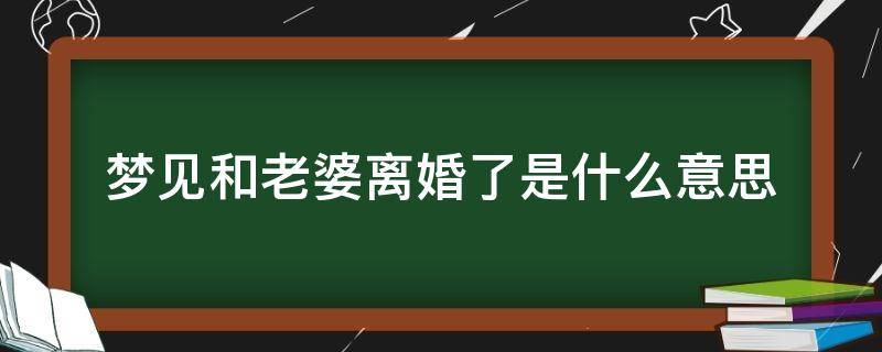 梦见和老婆离婚了是什么意思（梦见和自己老婆离婚了是什么意思）