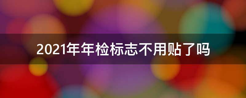 2021年年检标志不用贴了吗（2021年还用不用贴年检标志）