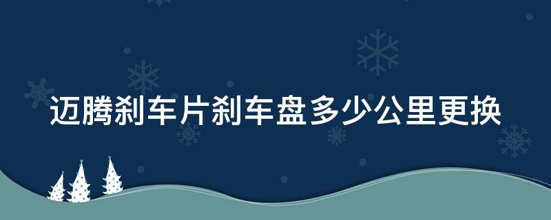 迈腾刹车片刹车盘多少公里更换（迈腾刹车片刹车盘多少公里更换一次）