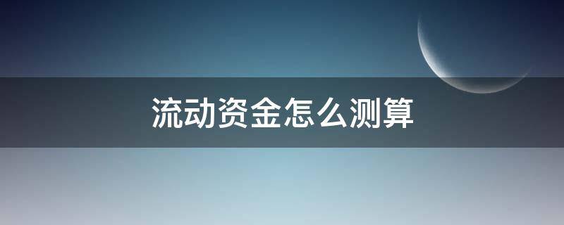 流动资金怎么测算 什么是流动资金?流动资金的估算方法?