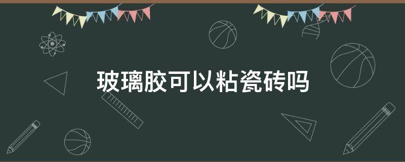 玻璃胶可以粘瓷砖吗（瓷砖胶能粘玻璃吗）