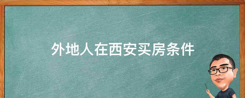 外地人在西安买房条件（外省人在西安买房需要什么条件）