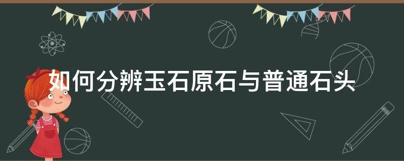 如何分辨玉石原石与普通石头 怎么辨别玉原石和石头的区别