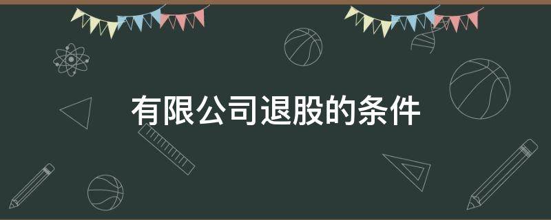 有限公司退股的条件 公司股东退股的条件