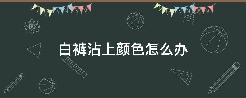 白裤沾上颜色怎么办（白裤子染上颜色了怎么处理的干净）