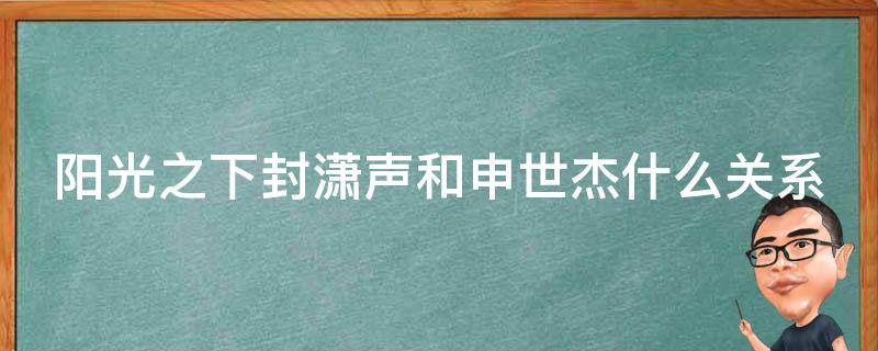 阳光之下封潇声和申世杰什么关系 阳光之下申世杰和封潇声是一个人扮演的吗