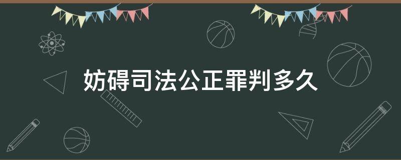 妨碍司法公正罪判多久 妨碍司法公正罪立案标准