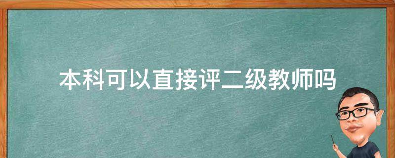 本科可以直接评二级教师吗 本科学历能直接评二级教师吗