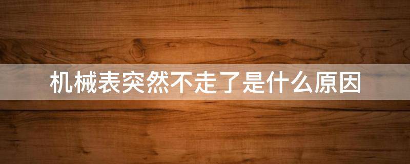 机械表突然不走了是什么原因 机械表突然不走了是怎么回事