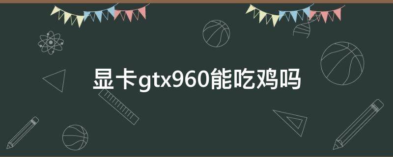 显卡gtx960能吃鸡吗 显卡gtx960能玩吃鸡吗