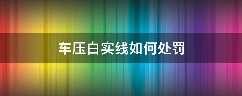 车压白实线如何处罚 车压白实线扣分吗