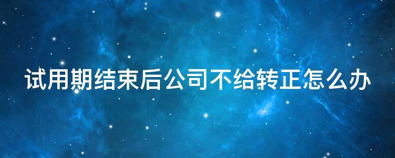 试用期结束后公司不给转正怎么办 试用期后公司不给转正 可以立即走人吗?