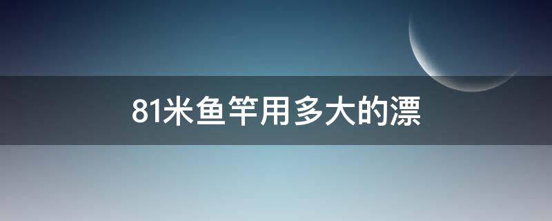 8.1米鱼竿用多大的漂 8.1的鱼竿用什么漂