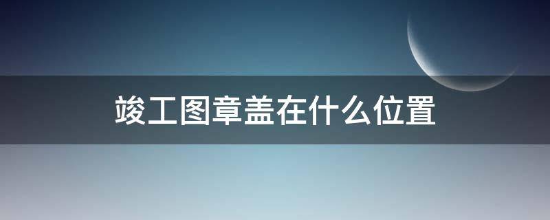 竣工图章盖在什么位置 竣工图章盖在什么位置图片