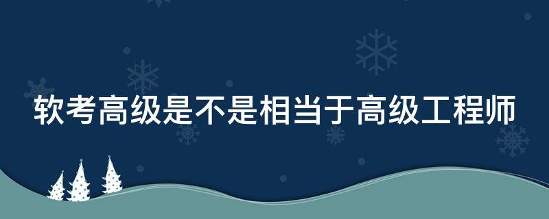 软考高级是不是相当于高级工程师 软考高级等于高级工程师吗