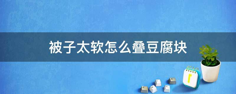 被子太软怎么叠豆腐块 被子太软怎么叠豆腐块视频