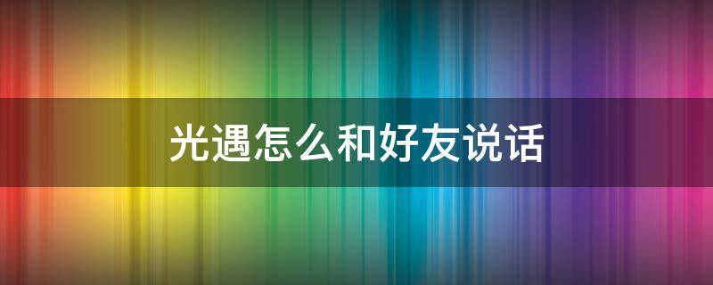 光遇怎么和好友说话 光遇怎么和好友说话看不到了