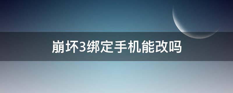 崩坏3绑定手机能改吗（崩坏3可以改绑手机吗）