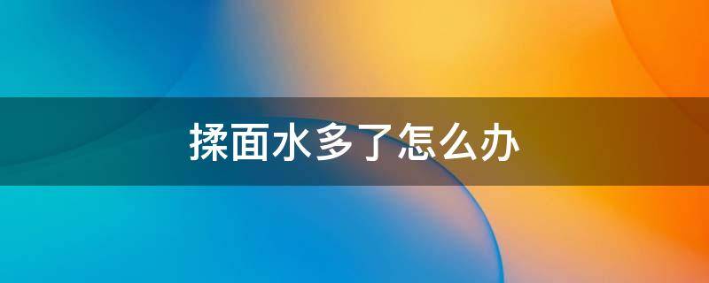 揉面水多了怎么办 揉面的时候水放多了怎么办