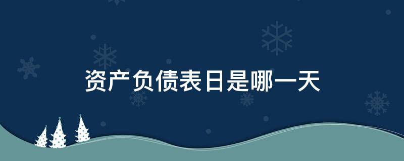 资产负债表日是哪一天（企业的资产负债表日是什么时间）