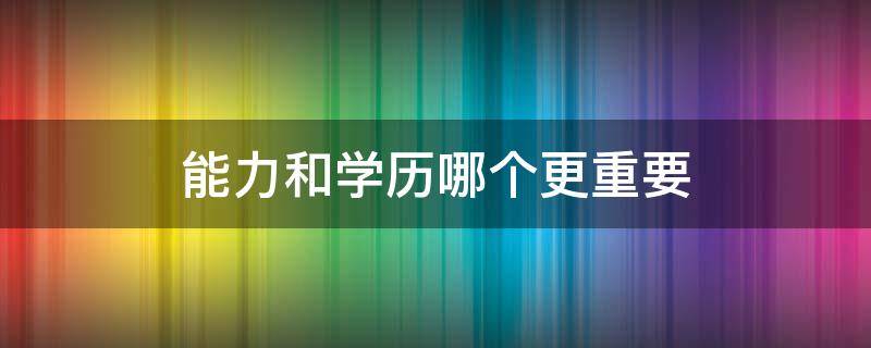 能力和学历哪个更重要 能力和学历哪个更重要英语作文