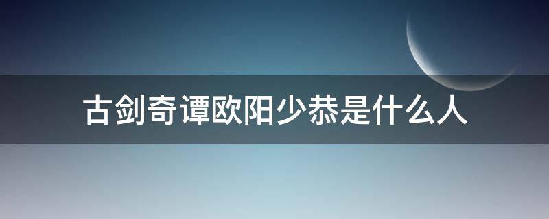 古剑奇谭欧阳少恭是什么人 古剑奇谭里的欧阳少恭