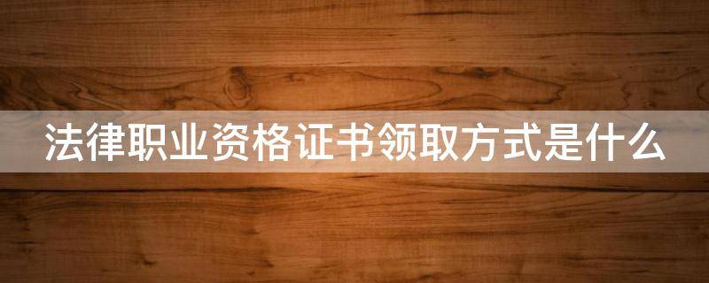 法律职业资格证书领取方式是什么 法律职业资格证书领取方式是什么样的