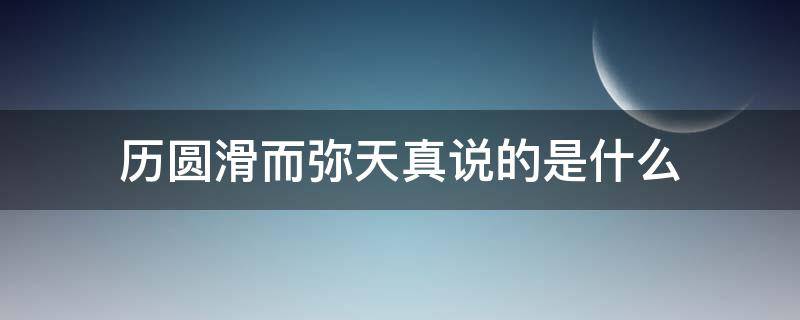 历圆滑而弥天真说的是什么（历圆滑而弥天真的意思）