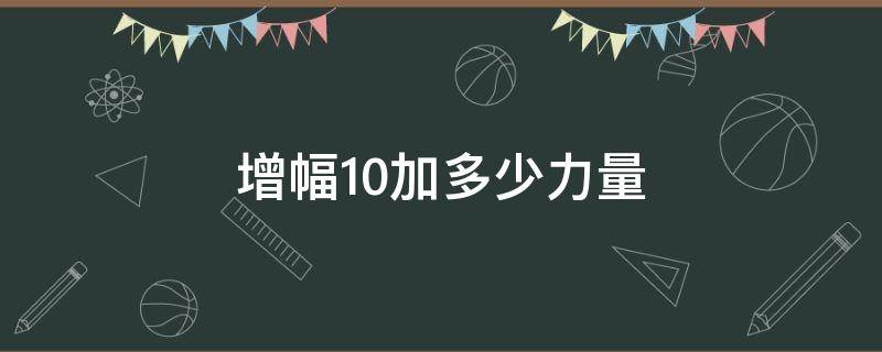 增幅10加多少力量（增幅10加多少体力）