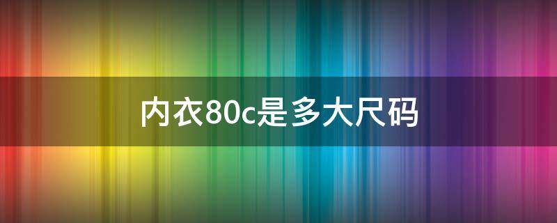 内衣80c是多大尺码（内衣80C是什么尺寸）