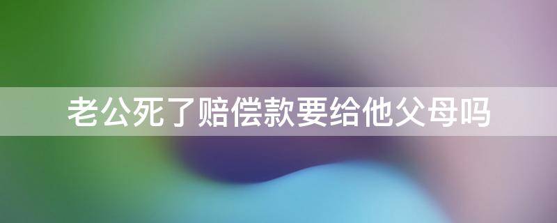 老公死了赔偿款要给他父母吗（丈夫死亡赔偿金父母得多少）