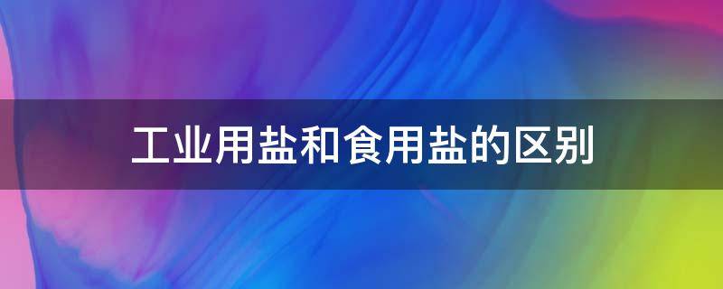 工业用盐和食用盐的区别 工业用盐和食用盐的区别方法