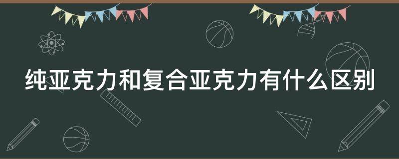 纯亚克力和复合亚克力有什么区别 亚克力和复合亚克力的区别