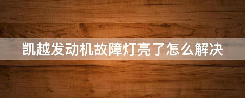 凯越发动机故障灯亮了怎么解决（凯越汽车发动机故障灯亮是什么情况）