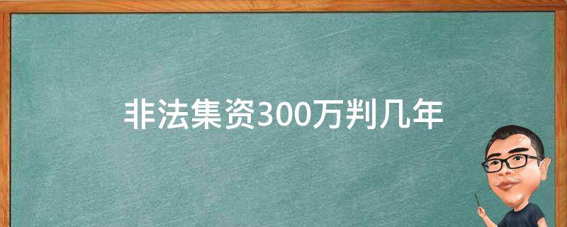 非法集资300万判几年 非法集资300万判多少年