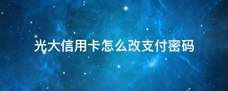 光大信用卡怎么改支付密码（怎么改光大信用卡交易密码）