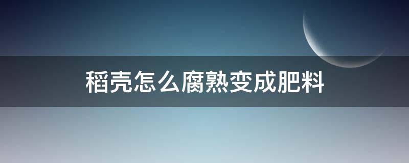 稻壳怎么腐熟变成肥料 稻壳如何发酵成肥料