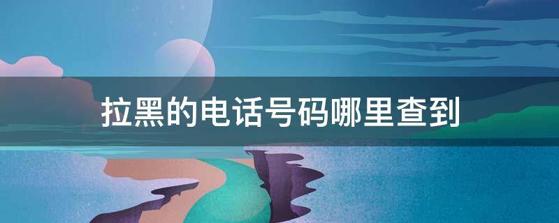 拉黑的电话号码哪里查到 电话拉黑在哪里查