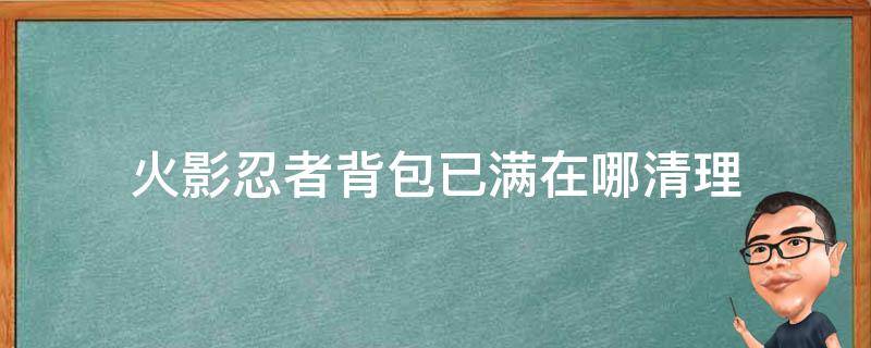 火影忍者背包已满在哪清理（火影忍者背包满了在哪里清理）