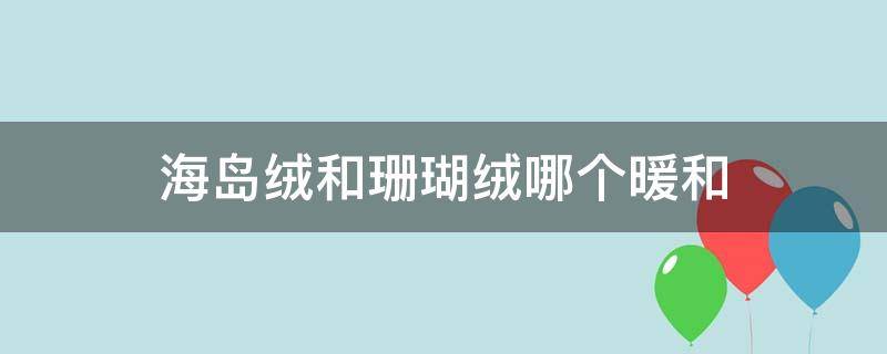 海岛绒和珊瑚绒哪个暖和 海岛绒和羊羔绒哪个暖和