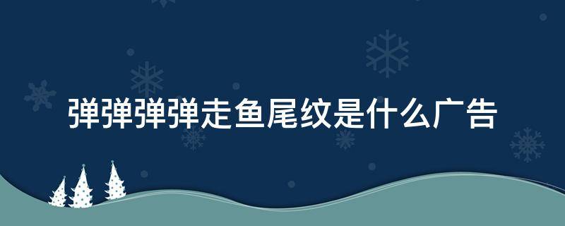 弹弹弹弹走鱼尾纹是什么广告 弹弹弹弹走鱼尾纹是什么广告词