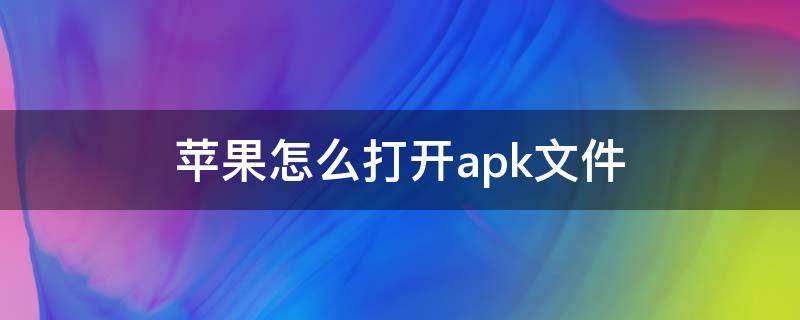 苹果怎么打开apk文件 苹果怎样打开apk文件