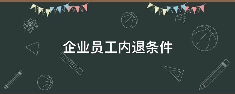 企业员工内退条件（国企员工内退的条件）