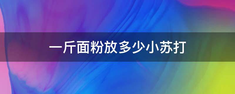 一斤面粉放多少小苏打 做油条一斤面粉放多少小苏打