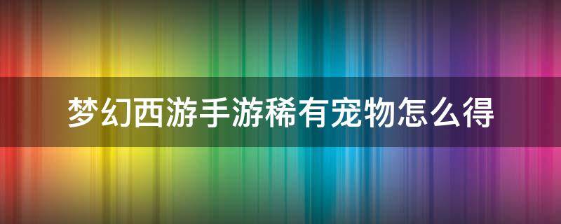 梦幻西游手游稀有宠物怎么得 梦幻西游的稀有宠物