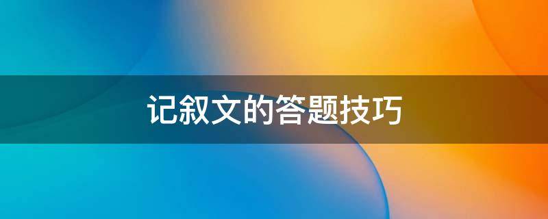 记叙文的答题技巧（议论文说明文记叙文的答题技巧）